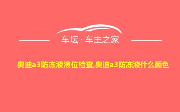 奥迪a3防冻液液位检查,奥迪a3防冻液什么颜色