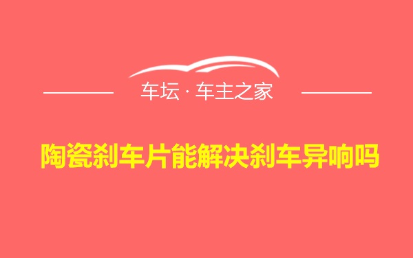 陶瓷刹车片能解决刹车异响吗