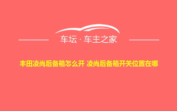 丰田凌尚后备箱怎么开 凌尚后备箱开关位置在哪