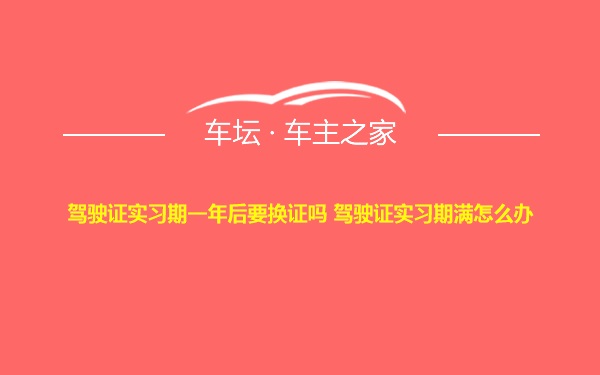 驾驶证实习期一年后要换证吗 驾驶证实习期满怎么办