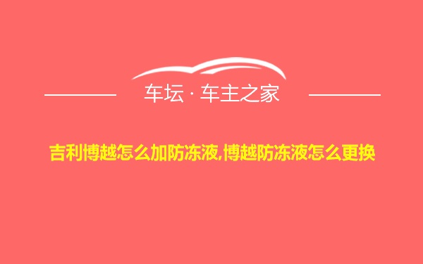 吉利博越怎么加防冻液,博越防冻液怎么更换