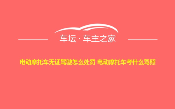 电动摩托车无证驾驶怎么处罚 电动摩托车考什么驾照