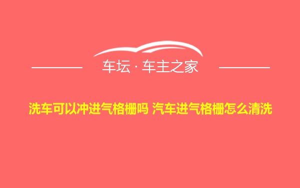 洗车可以冲进气格栅吗 汽车进气格栅怎么清洗