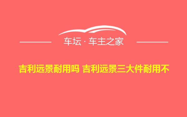 吉利远景耐用吗 吉利远景三大件耐用不