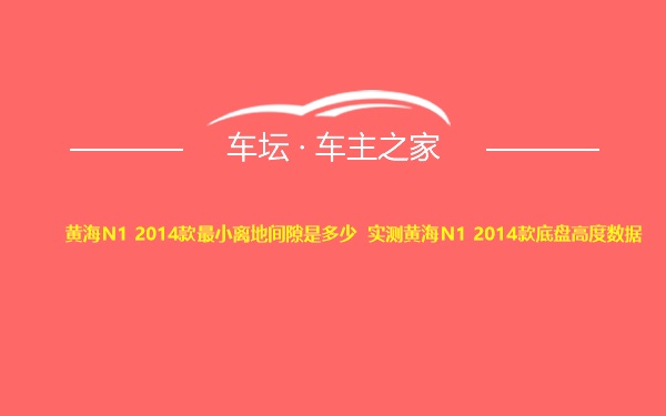 黄海N1 2014款最小离地间隙是多少 实测黄海N1 2014款底盘高度数据