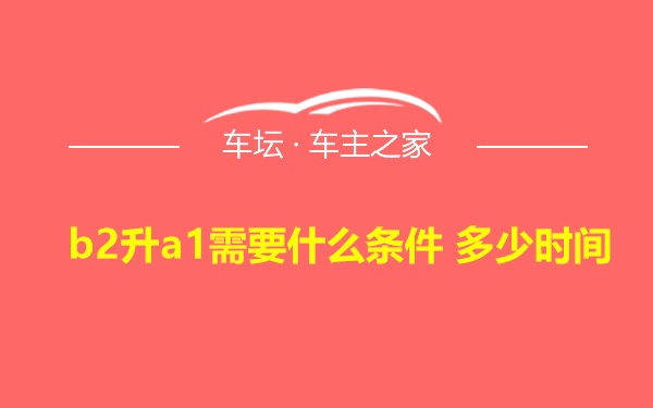 b2升a1需要什么条件 多少时间