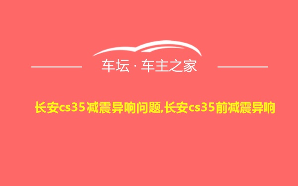 长安cs35减震异响问题,长安cs35前减震异响