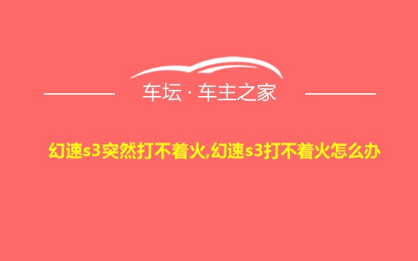 幻速s3突然打不着火,幻速s3打不着火怎么办