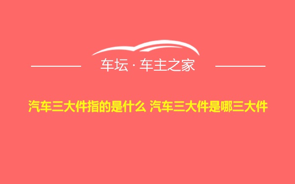 汽车三大件指的是什么 汽车三大件是哪三大件