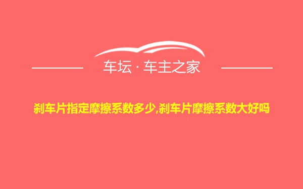 刹车片指定摩擦系数多少,刹车片摩擦系数大好吗