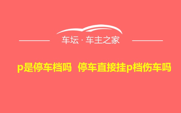 p是停车档吗 停车直接挂p档伤车吗