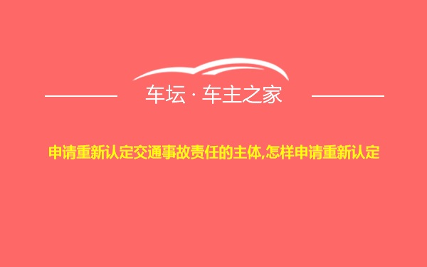 申请重新认定交通事故责任的主体,怎样申请重新认定