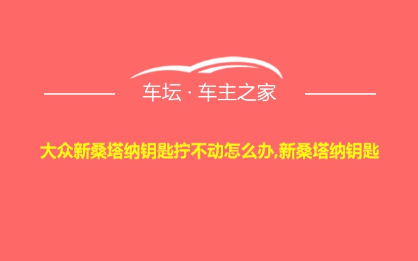 大众新桑塔纳钥匙拧不动怎么办,新桑塔纳钥匙