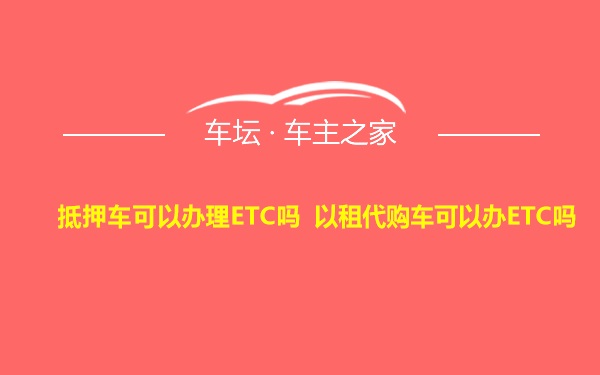 抵押车可以办理ETC吗 以租代购车可以办ETC吗