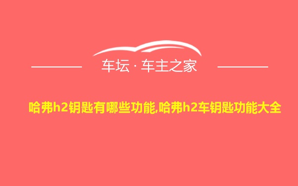 哈弗h2钥匙有哪些功能,哈弗h2车钥匙功能大全