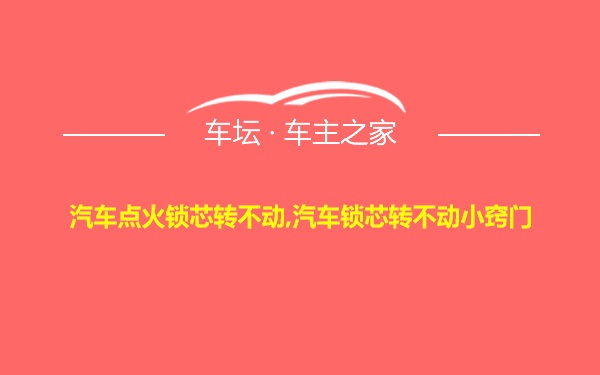 汽车点火锁芯转不动,汽车锁芯转不动小窍门