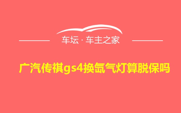 广汽传祺gs4换氙气灯算脱保吗