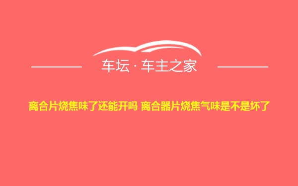 离合片烧焦味了还能开吗 离合器片烧焦气味是不是坏了