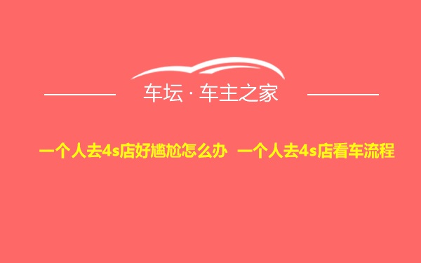 一个人去4s店好尴尬怎么办 一个人去4s店看车流程