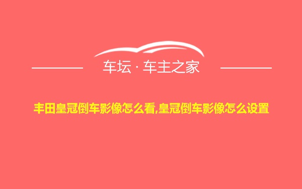 丰田皇冠倒车影像怎么看,皇冠倒车影像怎么设置