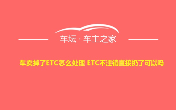 车卖掉了ETC怎么处理 ETC不注销直接扔了可以吗