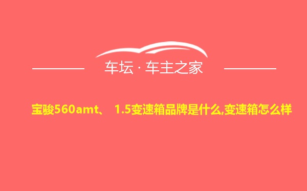 宝骏560amt、 1.5变速箱品牌是什么,变速箱怎么样