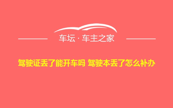 驾驶证丢了能开车吗 驾驶本丢了怎么补办