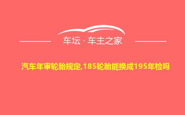 汽车年审轮胎规定,185轮胎能换成195年检吗