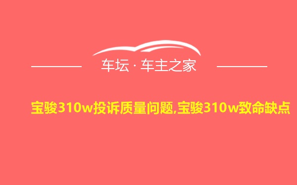 宝骏310w投诉质量问题,宝骏310w致命缺点