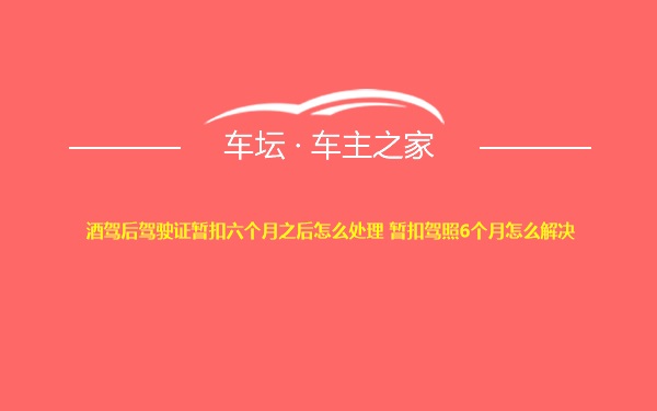 酒驾后驾驶证暂扣六个月之后怎么处理 暂扣驾照6个月怎么解决