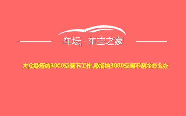 大众桑塔纳3000空调不工作,桑塔纳3000空调不制冷怎么办