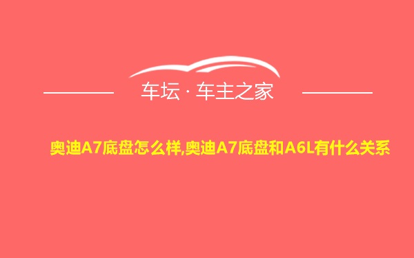 奥迪A7底盘怎么样,奥迪A7底盘和A6L有什么关系