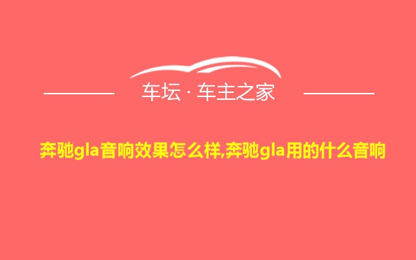 奔驰gla音响效果怎么样,奔驰gla用的什么音响