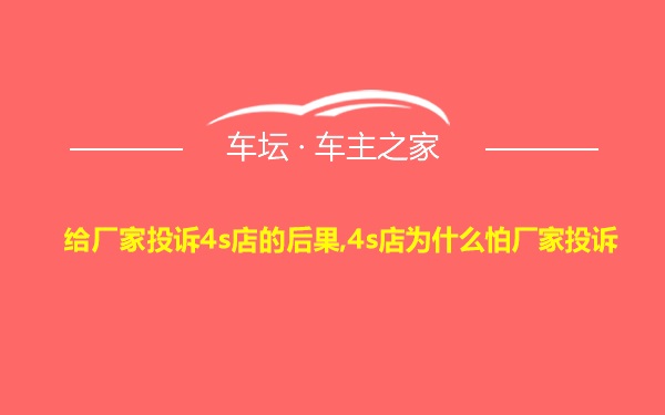 给厂家投诉4s店的后果,4s店为什么怕厂家投诉