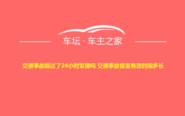 交通事故超过了24小时受理吗 交通事故报案有效时间多长