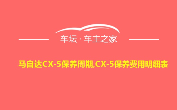 马自达CX-5保养周期,CX-5保养费用明细表