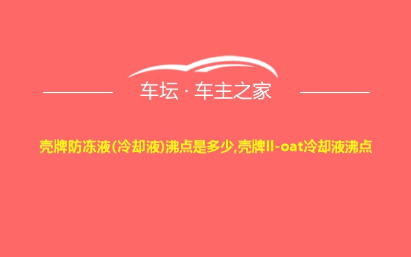 壳牌防冻液(冷却液)沸点是多少,壳牌ll-oat冷却液沸点