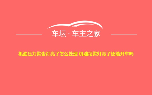 机油压力警告灯亮了怎么处理 机油报警灯亮了还能开车吗