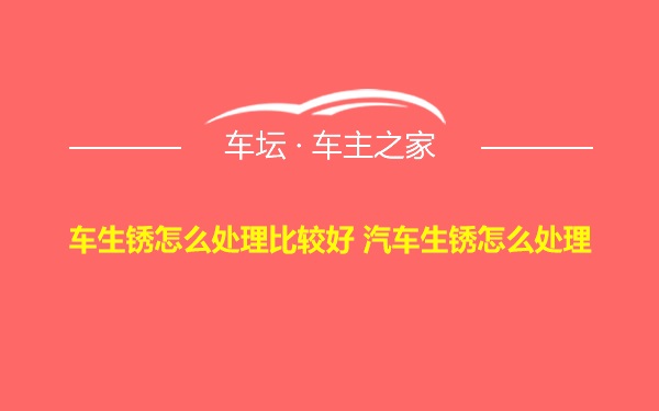 车生锈怎么处理比较好 汽车生锈怎么处理