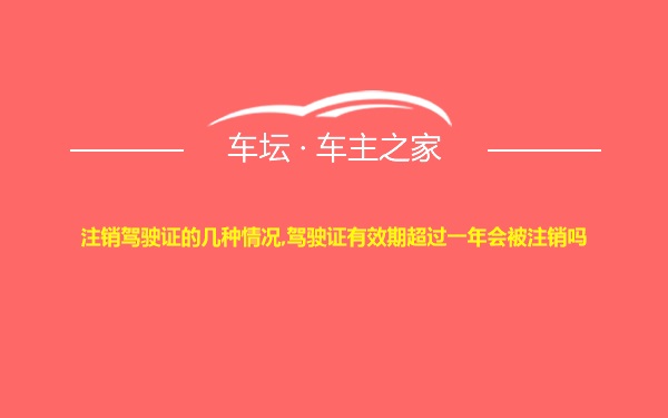 注销驾驶证的几种情况,驾驶证有效期超过一年会被注销吗