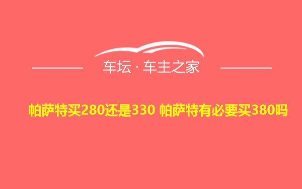 帕萨特买280还是330 帕萨特有必要买380吗