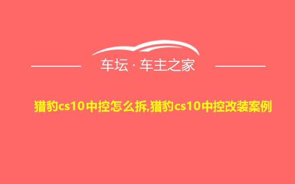 猎豹cs10中控怎么拆,猎豹cs10中控改装案例