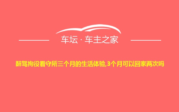 醉驾拘役看守所三个月的生活体验,3个月可以回家两次吗