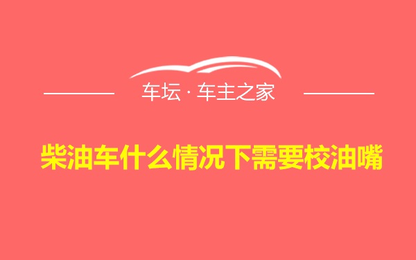 柴油车什么情况下需要校油嘴