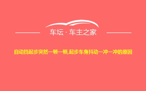 自动挡起步突然一顿一顿,起步车身抖动一冲一冲的原因