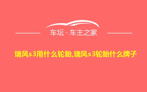 瑞风s3用什么轮胎,瑞风s3轮胎什么牌子