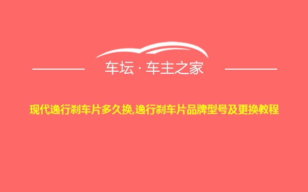 现代逸行刹车片多久换,逸行刹车片品牌型号及更换教程