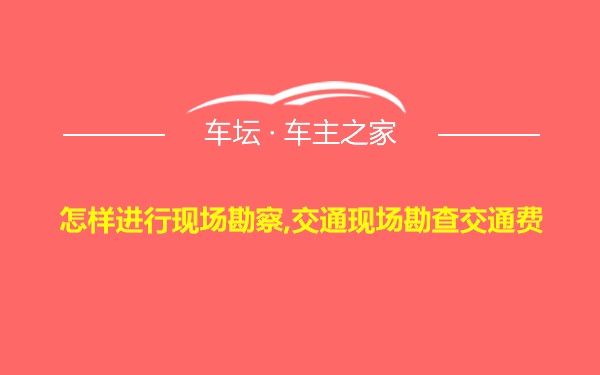 怎样进行现场勘察,交通现场勘查交通费