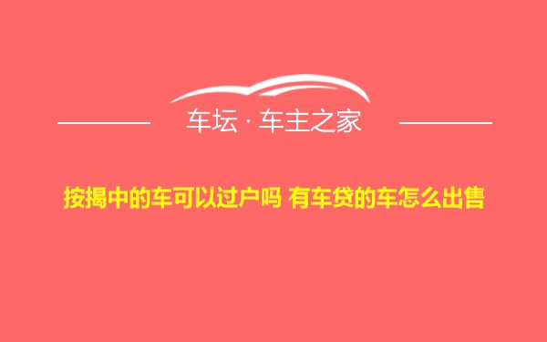 按揭中的车可以过户吗 有车贷的车怎么出售