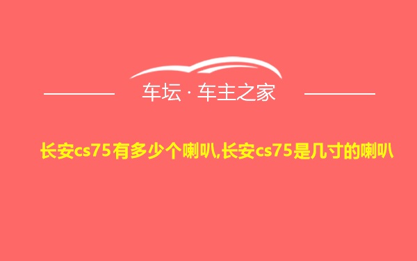 长安cs75有多少个喇叭,长安cs75是几寸的喇叭